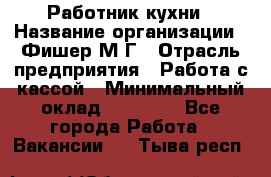 Работник кухни › Название организации ­ Фишер М.Г › Отрасль предприятия ­ Работа с кассой › Минимальный оклад ­ 19 000 - Все города Работа » Вакансии   . Тыва респ.